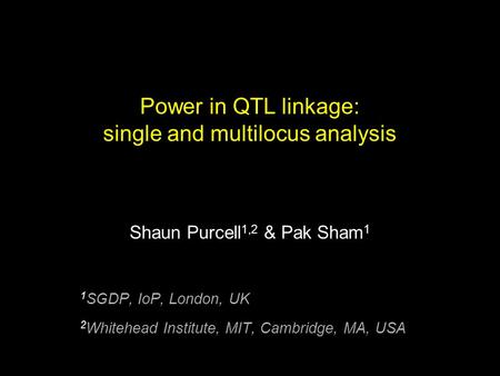 Power in QTL linkage: single and multilocus analysis Shaun Purcell 1,2 & Pak Sham 1 1 SGDP, IoP, London, UK 2 Whitehead Institute, MIT, Cambridge, MA,