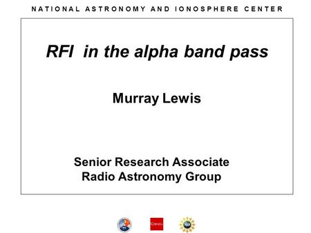 RFI in the alpha band pass Murray Lewis N A T I O N A L A S T R O N O M Y A N D I O N O S P H E R E C E N T E R Senior Research Associate Radio Astronomy.