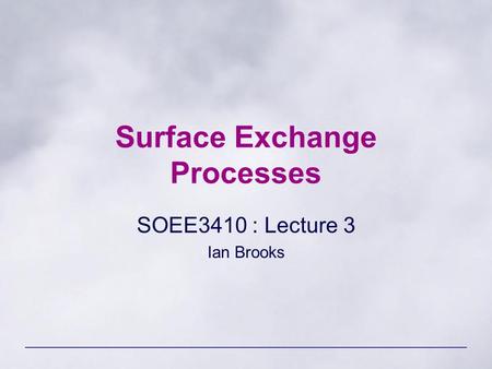 Surface Exchange Processes SOEE3410 : Lecture 3 Ian Brooks.