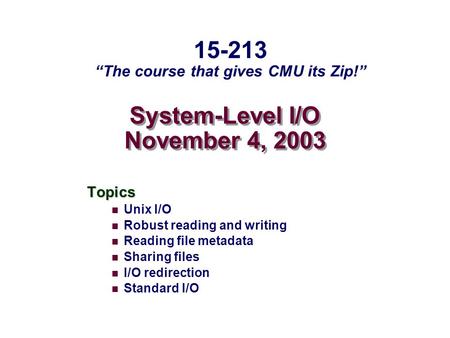 System-Level I/O November 4, 2003 Topics Unix I/O Robust reading and writing Reading file metadata Sharing files I/O redirection Standard I/O 15-213 “The.