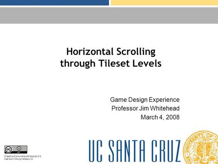Horizontal Scrolling through Tileset Levels Game Design Experience Professor Jim Whitehead March 4, 2008 Creative Commons Attribution 3.0 creativecommons.org/licenses/by/3.0.