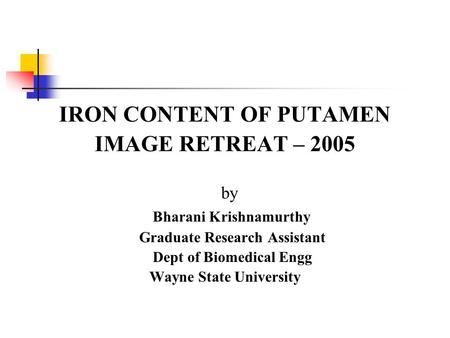 IRON CONTENT OF PUTAMEN IMAGE RETREAT – 2005 by Bharani Krishnamurthy Graduate Research Assistant Dept of Biomedical Engg Wayne State University.