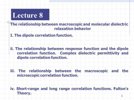 1 Lecture 8 The relationship between macroscopic and molecular dielectric relaxation behavior I. The dipole correlation function. ii. The relationship.