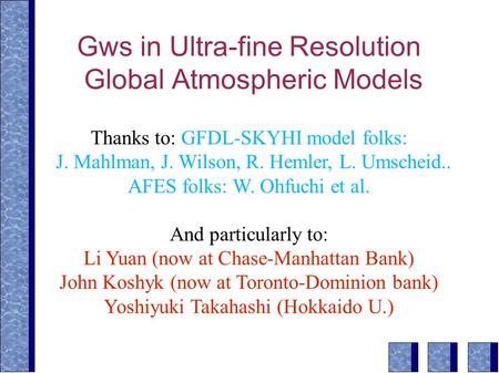 Gws in Ultra-fine Resolution Global Atmospheric Models Thanks to: GFDL-SKYHI model folks: J. Mahlman, J. Wilson, R. Hemler, L. Umscheid.. AFES folks: W.