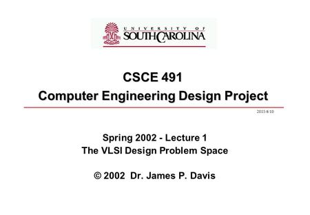 2015/6/10 Spring 2002 - Lecture 1 The VLSI Design Problem Space © 2002 Dr. James P. Davis CSCE 491 Computer Engineering Design Project.