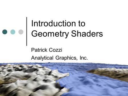 Introduction to Geometry Shaders Patrick Cozzi Analytical Graphics, Inc.