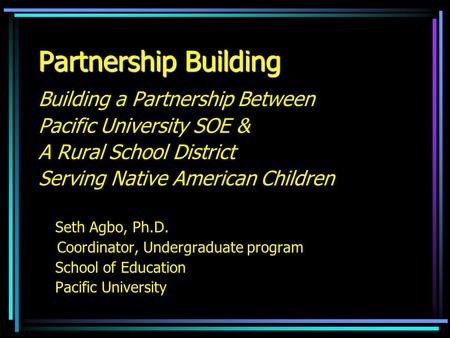 Partnership Building Building a Partnership Between Pacific University SOE & A Rural School District Serving Native American Children Seth Agbo, Ph.D.
