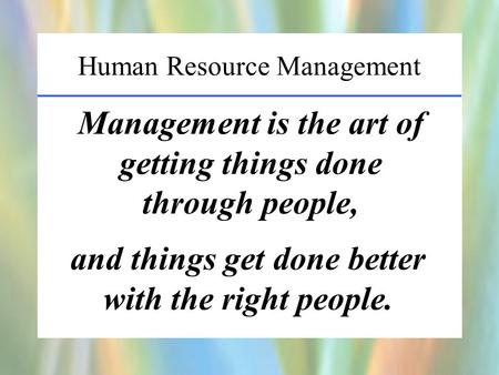 Human Resource Management Management is the art of getting things done through people, and things get done better with the right people.