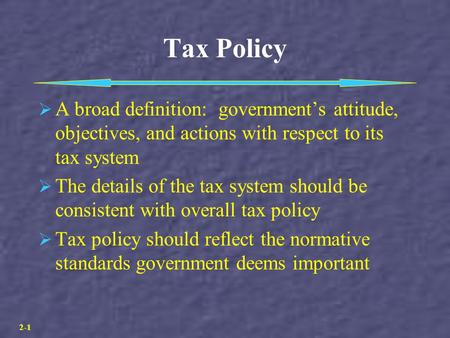 2-1 Tax Policy  A broad definition: government’s attitude, objectives, and actions with respect to its tax system  The details of the tax system should.