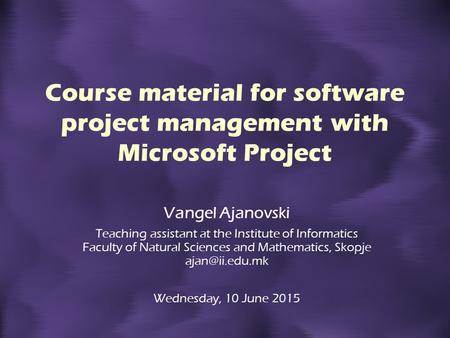 Course material for software project management with Microsoft Project Vangel Ajanovski Teaching assistant at the Institute of Informatics Faculty of Natural.