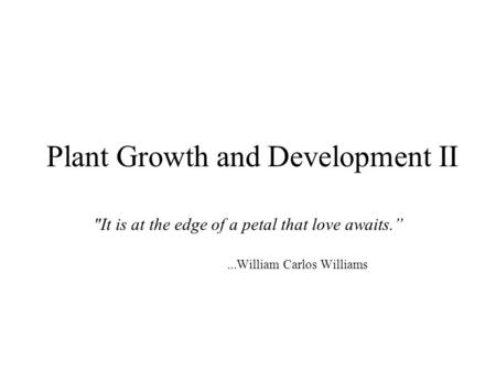 Plant Growth and Development II It is at the edge of a petal that love awaits.”...William Carlos Williams.