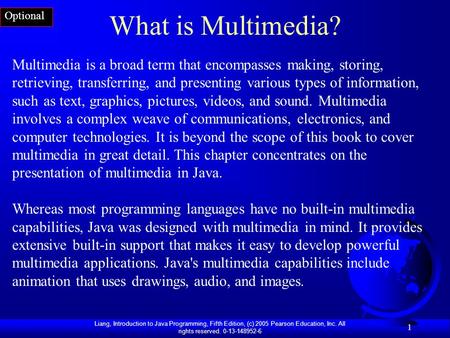 Liang, Introduction to Java Programming, Fifth Edition, (c) 2005 Pearson Education, Inc. All rights reserved. 0-13-148952-6 1 What is Multimedia? Multimedia.