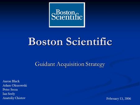 Boston Scientific Guidant Acquisition Strategy Aaron Black Adam Okurowski Peter Serra Ian Seely Anatoliy Chistov February 13, 2006.