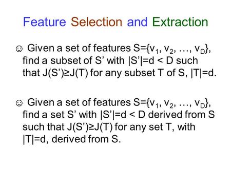 Feature Selection and Extraction ☺ Given a set of features S={v 1, v 2, …, v D }, find a subset of S’ with |S’|=d < D such that J(S’)≥J(T) for any subset.