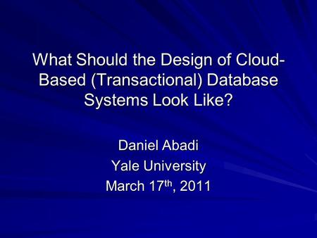 What Should the Design of Cloud- Based (Transactional) Database Systems Look Like? Daniel Abadi Yale University March 17 th, 2011.