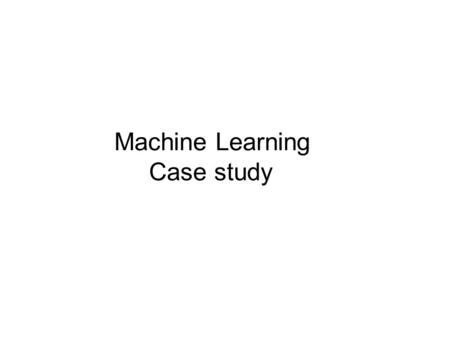 Machine Learning Case study. What is ML ?  The goal of machine learning is to build computer systems that can adapt and learn from their experience.”