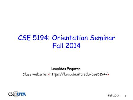 Fall 2014 1 CSE 5194: Orientation Seminar Fall 2014 Leonidas Fegaras Class website: