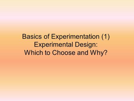 Basics of Experimentation (1) Experimental Design: Which to Choose and Why?