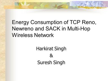 Energy Consumption of TCP Reno, Newreno and SACK in Multi-Hop Wireless Network Harkirat Singh & Suresh Singh.