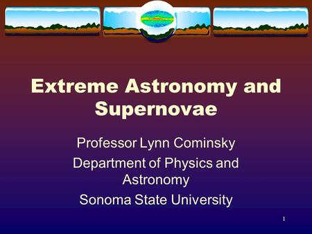 1 Extreme Astronomy and Supernovae Professor Lynn Cominsky Department of Physics and Astronomy Sonoma State University.