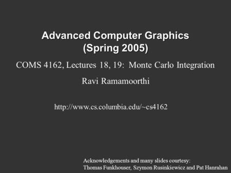 Advanced Computer Graphics (Spring 2005) COMS 4162, Lectures 18, 19: Monte Carlo Integration Ravi Ramamoorthi  Acknowledgements.