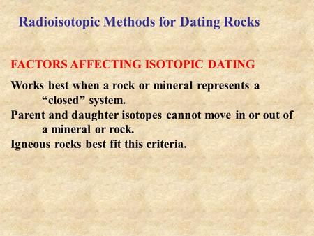 FACTORS AFFECTING ISOTOPIC DATING Works best when a rock or mineral represents a “closed” system. Parent and daughter isotopes cannot move in or out of.