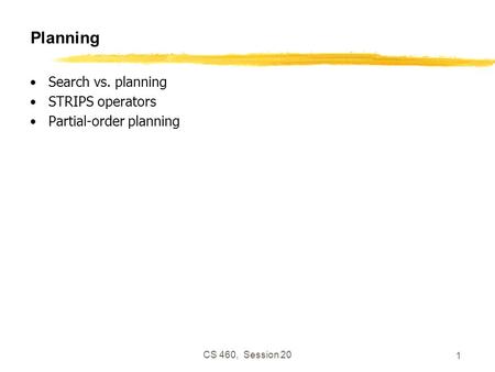 CS 460, Session 20 1 Planning Search vs. planning STRIPS operators Partial-order planning.