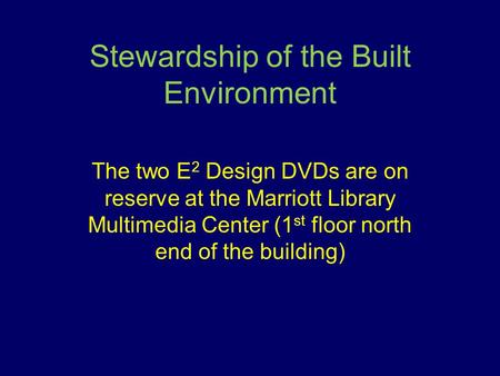 Stewardship of the Built Environment The two E 2 Design DVDs are on reserve at the Marriott Library Multimedia Center (1 st floor north end of the building)