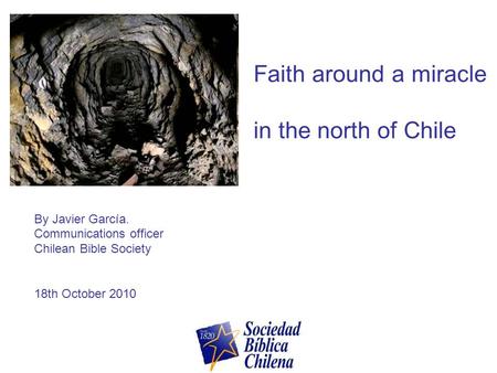 Faith around a miracle in the north of Chile By Javier García. Communications officer Chilean Bible Society 18th October 2010.