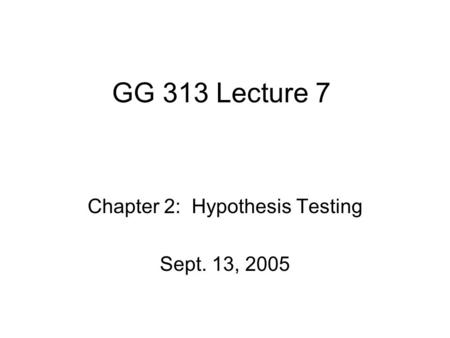 GG 313 Lecture 7 Chapter 2: Hypothesis Testing Sept. 13, 2005.