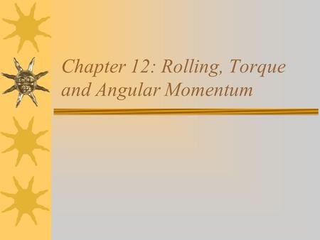 Chapter 12: Rolling, Torque and Angular Momentum.