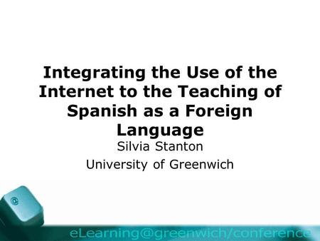 Integrating the Use of the Internet to the Teaching of Spanish as a Foreign Language Silvia Stanton University of Greenwich.