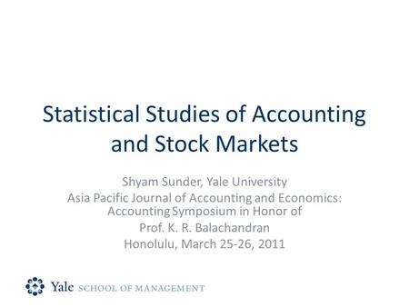 Statistical Studies of Accounting and Stock Markets Shyam Sunder, Yale University Asia Pacific Journal of Accounting and Economics: Accounting Symposium.