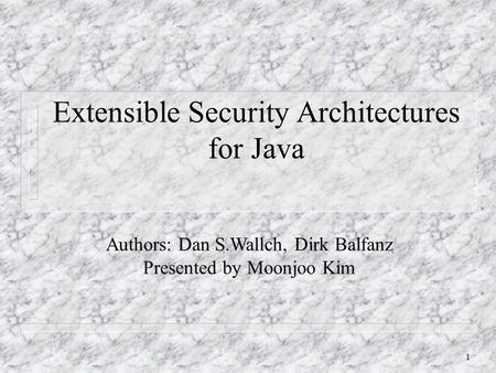 1 Extensible Security Architectures for Java Authors: Dan S.Wallch, Dirk Balfanz Presented by Moonjoo Kim.
