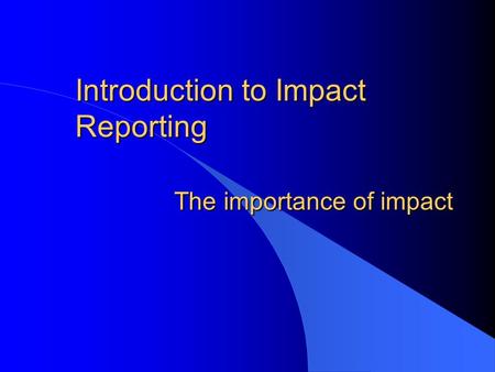 Introduction to Impact Reporting The importance of impact.