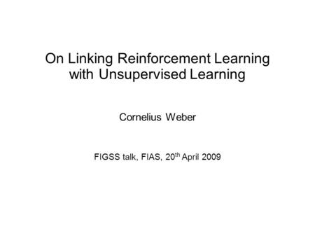 On Linking Reinforcement Learning with Unsupervised Learning Cornelius Weber FIGSS talk, FIAS, 20 th April 2009.