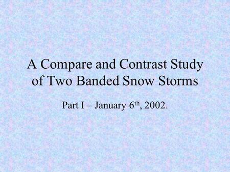 A Compare and Contrast Study of Two Banded Snow Storms Part I – January 6 th, 2002.