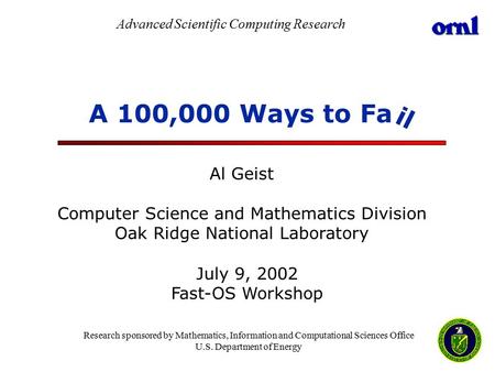 A 100,000 Ways to Fa Al Geist Computer Science and Mathematics Division Oak Ridge National Laboratory July 9, 2002 Fast-OS Workshop Advanced Scientific.