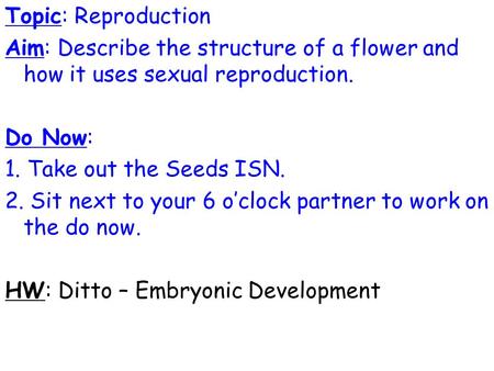 Topic: Reproduction Aim: Describe the structure of a flower and how it uses sexual reproduction. Do Now: 1. Take out the Seeds ISN. 2. Sit next to your.