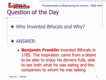 Fundamentals of Engineering for Honors – ENG H191 Lecture 1 - Cadkey1 Question of the Day Who Invented Bifocals and Why? ANSWER: Benjamin Franklin invented.