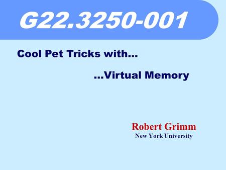 G22.3250-001 Robert Grimm New York University Cool Pet Tricks with… …Virtual Memory.