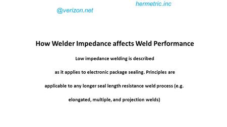 3- Projection Welding Larger Hermetic Seals By Tom Salzer – Hermetric, Inc. How Welder Impedance affects Weld Performance Low.