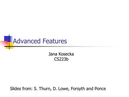 Advanced Features Jana Kosecka CS223b Slides from: S. Thurn, D. Lowe, Forsyth and Ponce.