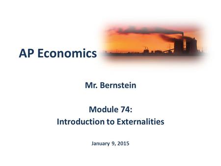 Mr. Bernstein Module 74: Introduction to Externalities January 9, 2015