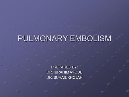 PULMONARY EMBOLISM PREPARED BY: DR. IBRAHIM AYOUB DR. SUHAIL KHOJAH.
