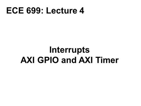 ECE 699: Lecture 4 Interrupts AXI GPIO and AXI Timer.