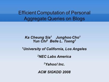 Efficient Computation of Personal Aggregate Queries on Blogs Ka Cheung Sia 1 Junghoo Cho 1 Yun Chi 2 Belle L. Tseng 3 1 University of California, Los Angeles.
