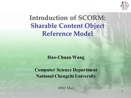 IM Lab NCCU 1 Introduction of SCORM: Sharable Content Object Reference Model Hao-Chuan Wang Computer Science Department National Chengchi University 2003.