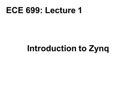 ECE 699: Lecture 1 Introduction to Zynq.