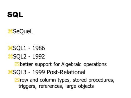 SQL zSeQueL zSQL1 - 1986 zSQL2 - 1992 ybetter support for Algebraic operations zSQL3 - 1999 Post-Relational yrow and column types, stored procedures, triggers,